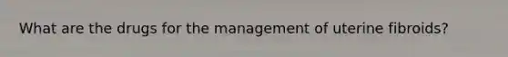 What are the drugs for the management of uterine fibroids?