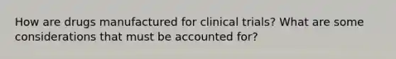 How are drugs manufactured for clinical trials? What are some considerations that must be accounted for?