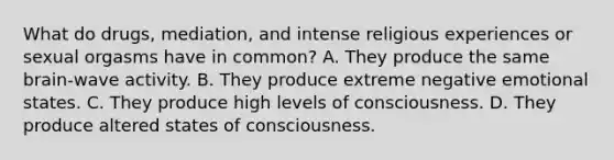 What do drugs, mediation, and intense religious experiences or sexual orgasms have in common? A. They produce the same brain-wave activity. B. They produce extreme negative emotional states. C. They produce high levels of consciousness. D. They produce altered states of consciousness.