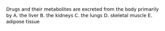 Drugs and their metabolites are excreted from the body primarily by A. the liver B. the kidneys C. the lungs D. skeletal muscle E. adipose tissue