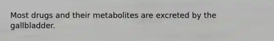 Most drugs and their metabolites are excreted by the gallbladder.