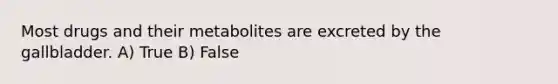 Most drugs and their metabolites are excreted by the gallbladder. A) True B) False
