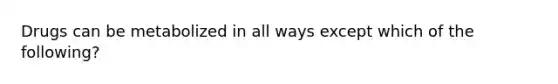 Drugs can be metabolized in all ways except which of the following?