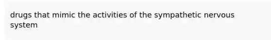 drugs that mimic the activities of the sympathetic nervous system