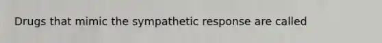 Drugs that mimic the sympathetic response are called