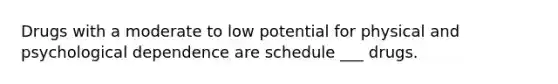 Drugs with a moderate to low potential for physical and psychological dependence are schedule ___ drugs.