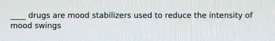 ____ drugs are mood stabilizers used to reduce the intensity of mood swings