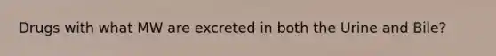Drugs with what MW are excreted in both the Urine and Bile?