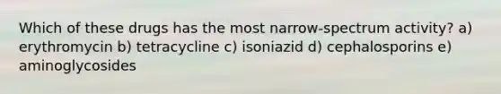 Which of these drugs has the most narrow-spectrum activity? a) erythromycin b) tetracycline c) isoniazid d) cephalosporins e) aminoglycosides