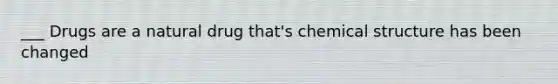 ___ Drugs are a natural drug that's chemical structure has been changed