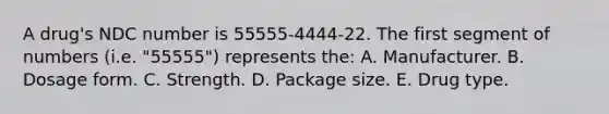 A drug's NDC number is 55555-4444-22. The first segment of numbers (i.e. "55555") represents the: A. Manufacturer. B. Dosage form. C. Strength. D. Package size. E. Drug type.