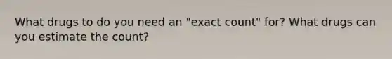 What drugs to do you need an "exact count" for? What drugs can you estimate the count?