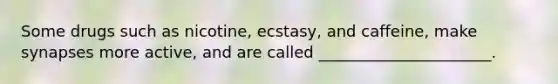 Some drugs such as nicotine, ecstasy, and caffeine, make synapses more active, and are called ______________________.