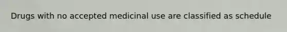 Drugs with no accepted medicinal use are classified as schedule