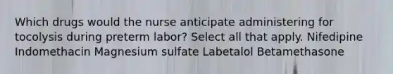 Which drugs would the nurse anticipate administering for tocolysis during preterm labor? Select all that apply. Nifedipine Indomethacin Magnesium sulfate Labetalol Betamethasone