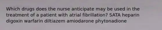 Which drugs does the nurse anticipate may be used in the treatment of a patient with atrial fibrillation? SATA heparin digoxin warfarin diltiazem amiodarone phytonadione