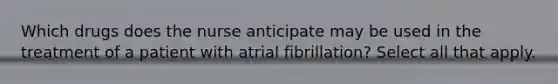 Which drugs does the nurse anticipate may be used in the treatment of a patient with atrial fibrillation? Select all that apply.