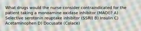 What drugs would the nurse consider contraindicated for the patient taking a monoamine oxidase inhibitor (MAOI)? A) Selective serotonin reuptake inhibitor (SSRI) B) Insulin C) Acetaminophen D) Docusate (Colace)