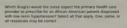 Which drug(s) would the nurse expect the primary health care provider to prescribe for an African American patient diagnosed with low-renin hypertension? Select all that apply. One, some, or all responses may be correct