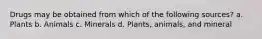 Drugs may be obtained from which of the following sources? a. Plants b. Animals c. Minerals d. Plants, animals, and mineral