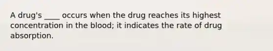 A drug's ____ occurs when the drug reaches its highest concentration in the blood; it indicates the rate of drug absorption.