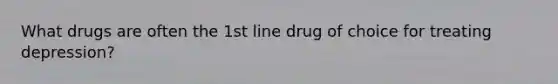 What drugs are often the 1st line drug of choice for treating depression?