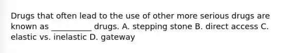 Drugs that often lead to the use of other more serious drugs are known as __________ drugs. A. stepping stone B. direct access C. elastic vs. inelastic D. gateway