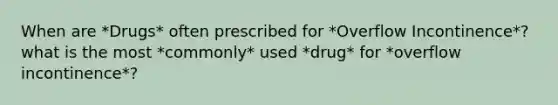 When are *Drugs* often prescribed for *Overflow Incontinence*? what is the most *commonly* used *drug* for *overflow incontinence*?