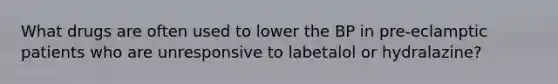 What drugs are often used to lower the BP in pre-eclamptic patients who are unresponsive to labetalol or hydralazine?