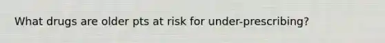 What drugs are older pts at risk for under-prescribing?