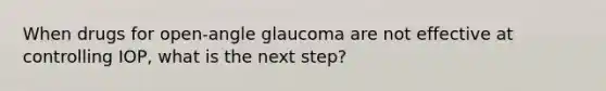 When drugs for open-angle glaucoma are not effective at controlling IOP, what is the next step?