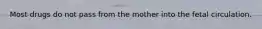 Most drugs do not pass from the mother into the fetal circulation.