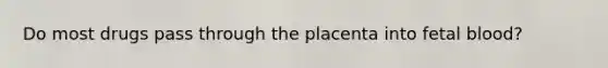 Do most drugs pass through the placenta into fetal blood?