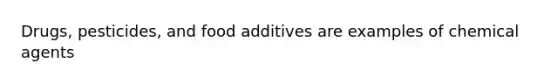 Drugs, pesticides, and food additives are examples of chemical agents