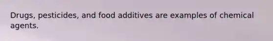 Drugs, pesticides, and food additives are examples of chemical agents.