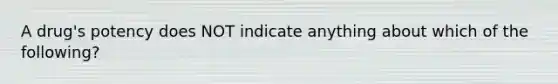 A drug's potency does NOT indicate anything about which of the following?