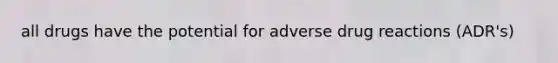 all drugs have the potential for adverse drug reactions (ADR's)
