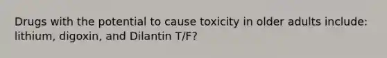 Drugs with the potential to cause toxicity in older adults include: lithium, digoxin, and Dilantin T/F?