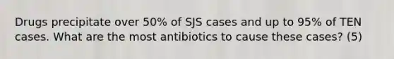 Drugs precipitate over 50% of SJS cases and up to 95% of TEN cases. What are the most antibiotics to cause these cases? (5)