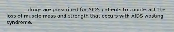 ________ drugs are prescribed for AIDS patients to counteract the loss of muscle mass and strength that occurs with AIDS wasting syndrome.