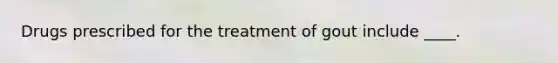 Drugs prescribed for the treatment of gout include ____.
