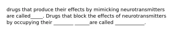 drugs that produce their effects by mimicking neurotransmitters are called_____. Drugs that block the effects of neurotransmitters by occupying their ________ ______are called ____________.