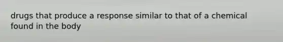 drugs that produce a response similar to that of a chemical found in the body