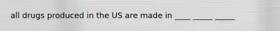 all drugs produced in the US are made in ____ _____ _____