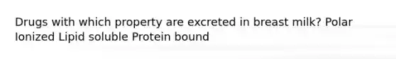 Drugs with which property are excreted in breast milk? Polar Ionized Lipid soluble Protein bound