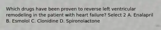 Which drugs have been proven to reverse left ventricular remodeling in the patient with heart failure? Select 2 A. Enalapril B. Esmolol C. Clonidine D. Spironolactone