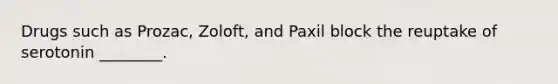 Drugs such as Prozac, Zoloft, and Paxil block the reuptake of serotonin ________.