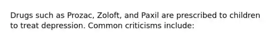 Drugs such as Prozac, Zoloft, and Paxil are prescribed to children to treat depression. Common criticisms include: