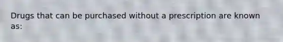 Drugs that can be purchased without a prescription are known as: