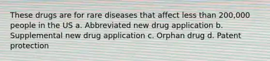 These drugs are for rare diseases that affect less than 200,000 people in the US a. Abbreviated new drug application b. Supplemental new drug application c. Orphan drug d. Patent protection